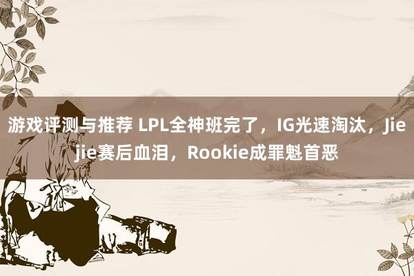 游戏评测与推荐 LPL全神班完了，IG光速淘汰，Jiejie赛后血泪，Rookie成罪魁首恶