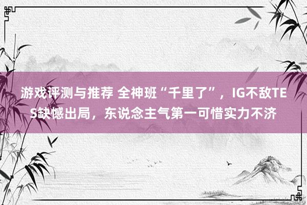 游戏评测与推荐 全神班“千里了”，IG不敌TES缺憾出局，东说念主气第一可惜实力不济