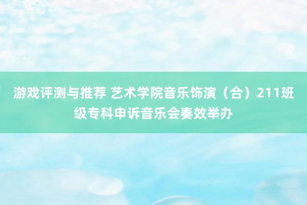 游戏评测与推荐 艺术学院音乐饰演（合）211班级专科申诉音乐会奏效举办