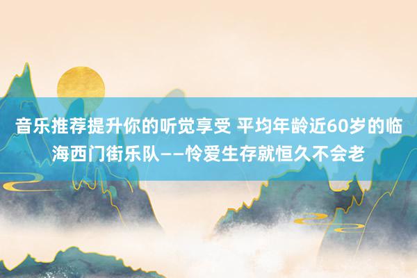 音乐推荐提升你的听觉享受 平均年龄近60岁的临海西门街乐队——怜爱生存就恒久不会老