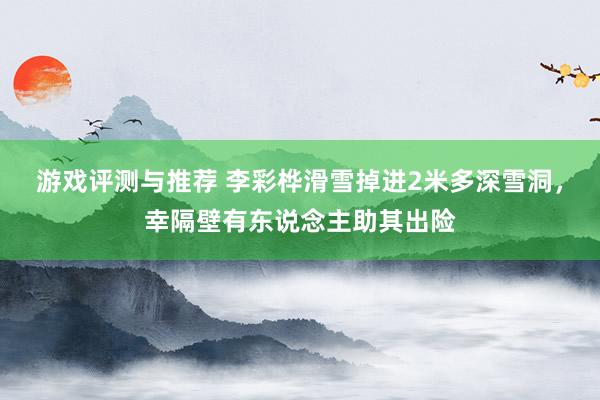 游戏评测与推荐 李彩桦滑雪掉进2米多深雪洞，幸隔壁有东说念主助其出险