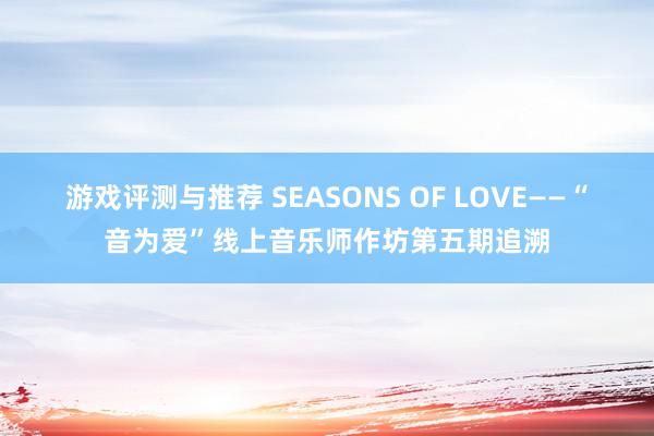 游戏评测与推荐 SEASONS OF LOVE——“音为爱”线上音乐师作坊第五期追溯