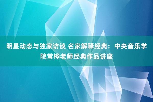 明星动态与独家访谈 名家解释经典：中央音乐学院常桦老师经典作品讲座