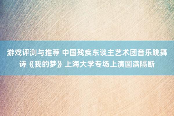 游戏评测与推荐 中国残疾东谈主艺术团音乐跳舞诗《我的梦》上海大学专场上演圆满隔断