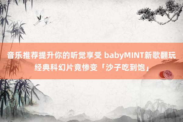 音乐推荐提升你的听觉享受 babyMINT新歌翻玩经典科幻片　竟惨变「沙子吃到饱」