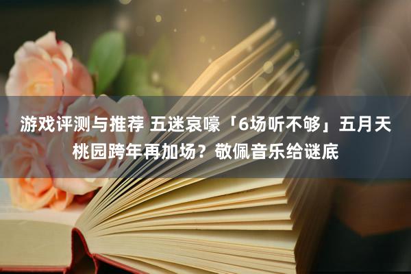 游戏评测与推荐 五迷哀嚎「6场听不够」　五月天桃园跨年再加场？敬佩音乐给谜底