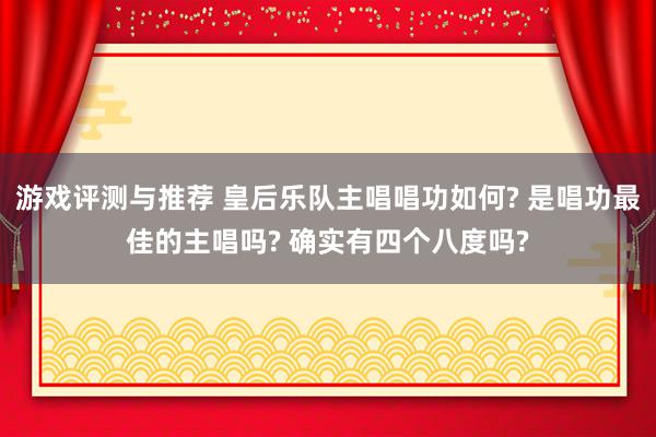 游戏评测与推荐 皇后乐队主唱唱功如何? 是唱功最佳的主唱吗? 确实有四个八度吗?