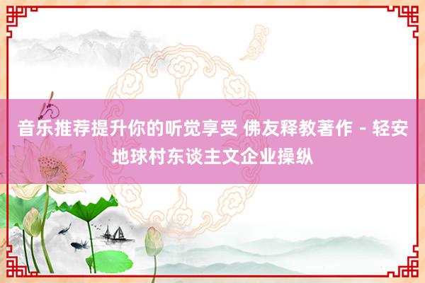 音乐推荐提升你的听觉享受 佛友释教著作－轻安地球村东谈主文企业操纵