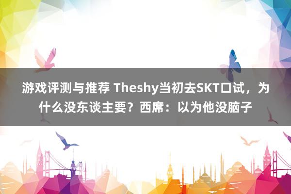 游戏评测与推荐 Theshy当初去SKT口试，为什么没东谈主要？西席：以为他没脑子