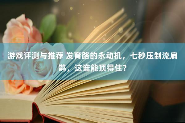 游戏评测与推荐 发育路的永动机，七秒压制流扁鹊，这谁能顶得住？