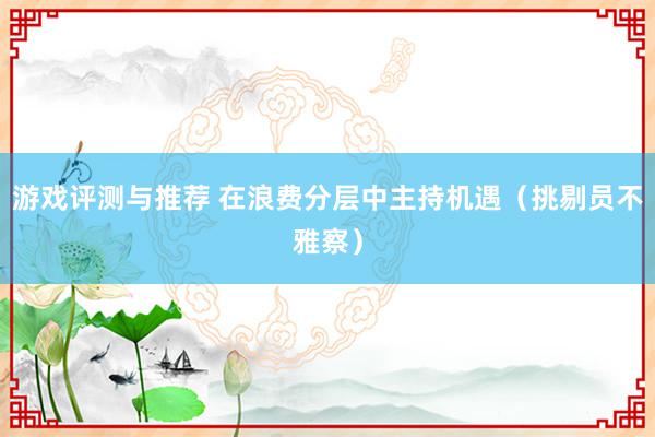 游戏评测与推荐 在浪费分层中主持机遇（挑剔员不雅察）