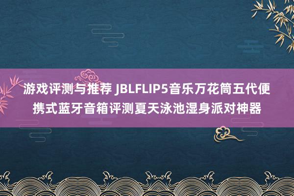 游戏评测与推荐 JBLFLIP5音乐万花筒五代便携式蓝牙音箱评测夏天泳池湿身派对神器