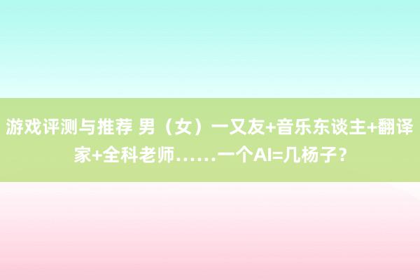 游戏评测与推荐 男（女）一又友+音乐东谈主+翻译家+全科老师……一个AI=几杨子？