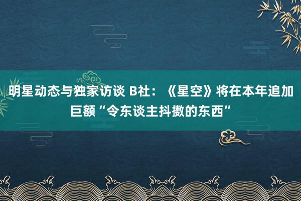 明星动态与独家访谈 B社：《星空》将在本年追加巨额“令东谈主抖擞的东西”