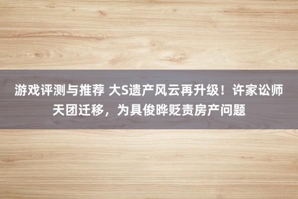 游戏评测与推荐 大S遗产风云再升级！许家讼师天团迁移，为具俊晔贬责房产问题