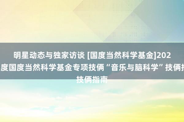 明星动态与独家访谈 [国度当然科学基金]2022年度国度当然科学基金专项技俩“音乐与脑科学”技俩指南