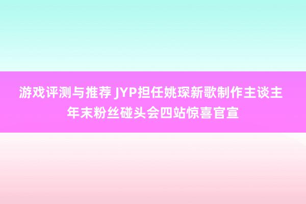 游戏评测与推荐 JYP担任姚琛新歌制作主谈主 年末粉丝碰头会四站惊喜官宣