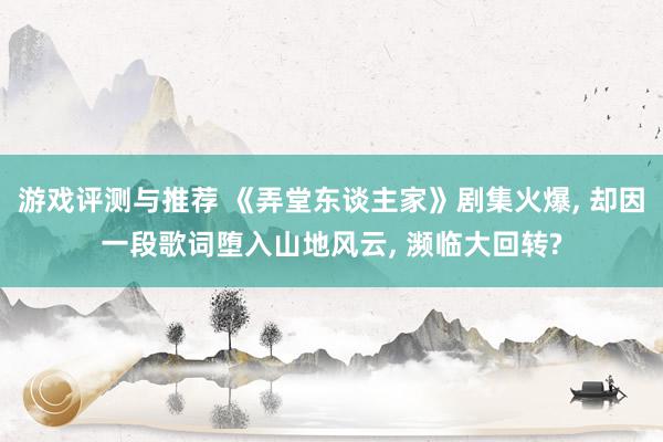 游戏评测与推荐 《弄堂东谈主家》剧集火爆, 却因一段歌词堕入山地风云, 濒临大回转?