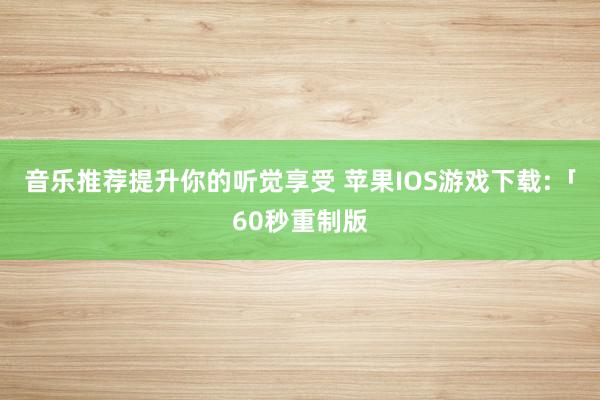 音乐推荐提升你的听觉享受 苹果IOS游戏下载:「60秒重制版