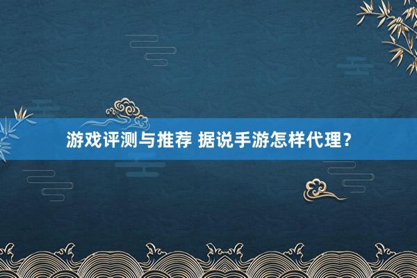 游戏评测与推荐 据说手游怎样代理？