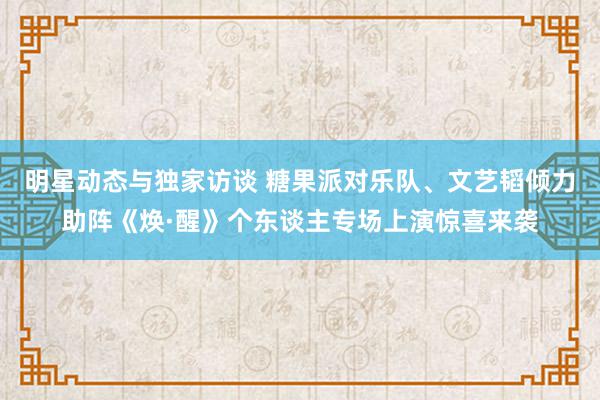 明星动态与独家访谈 糖果派对乐队、文艺韬倾力助阵《焕·醒》个东谈主专场上演惊喜来袭