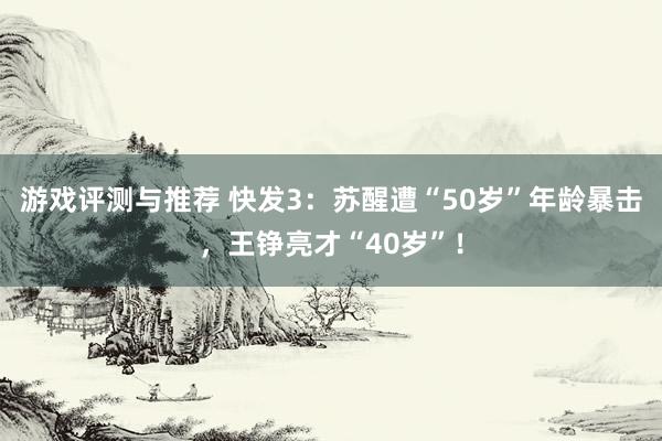 游戏评测与推荐 快发3：苏醒遭“50岁”年龄暴击，王铮亮才“40岁”！