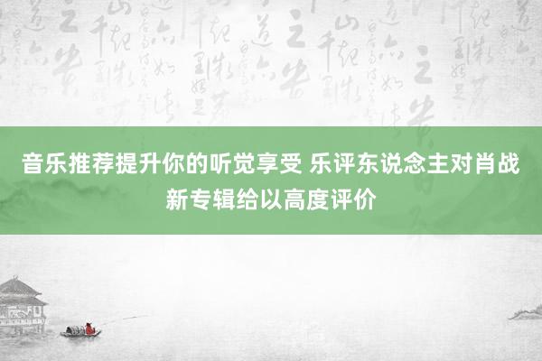 音乐推荐提升你的听觉享受 乐评东说念主对肖战新专辑给以高度评价