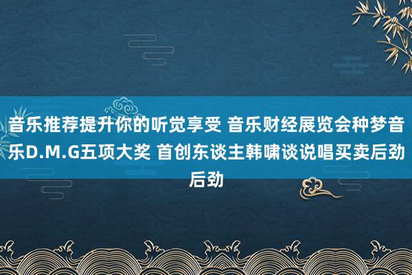 音乐推荐提升你的听觉享受 音乐财经展览会种梦音乐D.M.G五项大奖 首创东谈主韩啸谈说唱买卖后劲