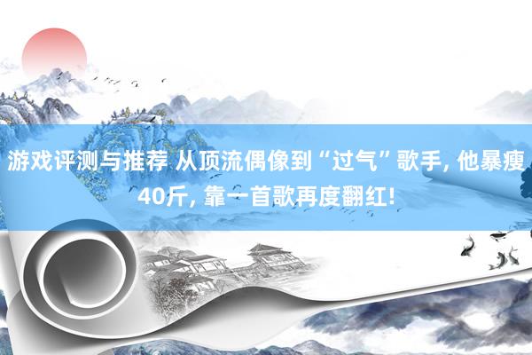 游戏评测与推荐 从顶流偶像到“过气”歌手, 他暴瘦40斤, 靠一首歌再度翻红!