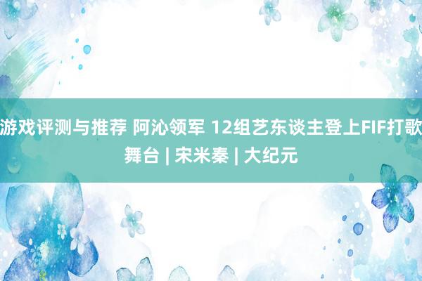 游戏评测与推荐 阿沁领军 12组艺东谈主登上FIF打歌舞台 | 宋米秦 | 大纪元